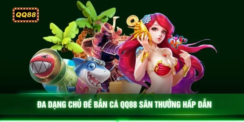 Đa dạng chủ đề bắn cá QQ88 săn thưởng hấp dẫn